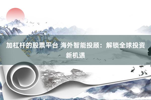 加杠杆的股票平台 海外智能投顾：解锁全球投资新机遇