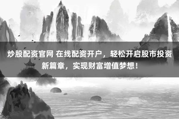 炒股配资官网 在线配资开户，轻松开启股市投资新篇章，实现财富增值梦想！