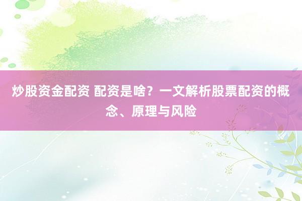 炒股资金配资 配资是啥？一文解析股票配资的概念、原理与风险