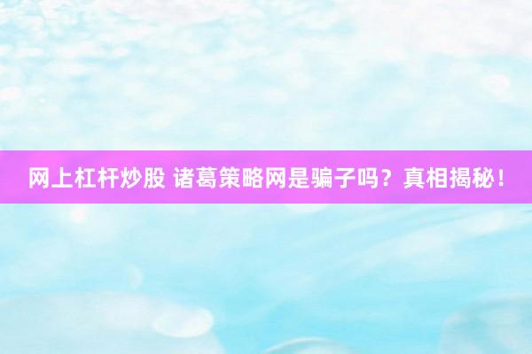 网上杠杆炒股 诸葛策略网是骗子吗？真相揭秘！
