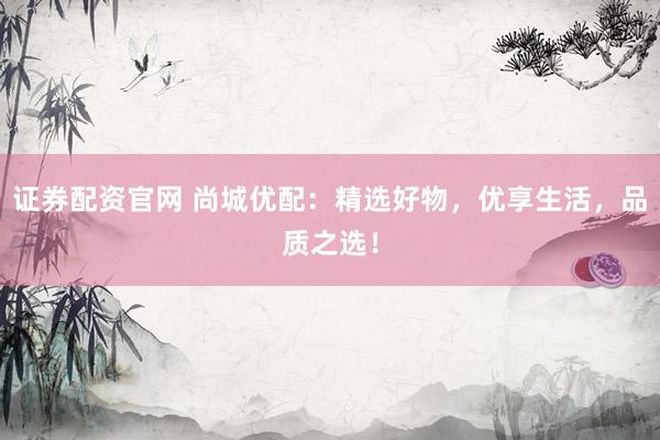 证券配资官网 尚城优配：精选好物，优享生活，品质之选！