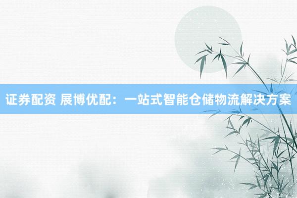 证券配资 展博优配：一站式智能仓储物流解决方案