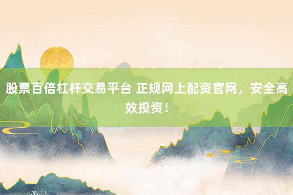 股票百倍杠杆交易平台 正规网上配资官网，安全高效投资！