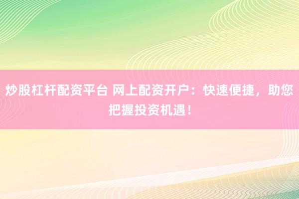 炒股杠杆配资平台 网上配资开户：快速便捷，助您把握投资机遇！