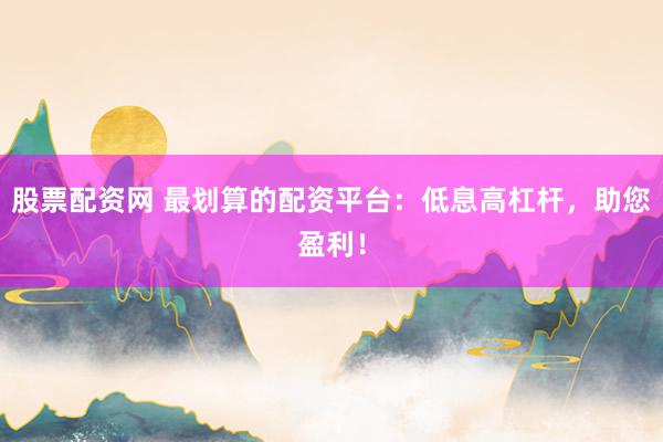 股票配资网 最划算的配资平台：低息高杠杆，助您盈利！