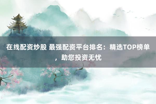 在线配资炒股 最强配资平台排名：精选TOP榜单，助您投资无忧