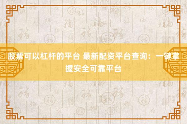 股票可以杠杆的平台 最新配资平台查询：一键掌握安全可靠平台