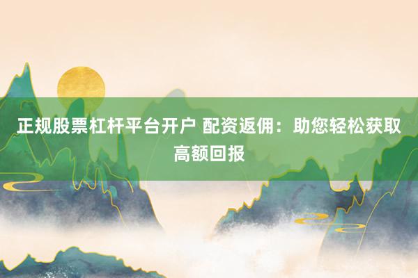 正规股票杠杆平台开户 配资返佣：助您轻松获取高额回报