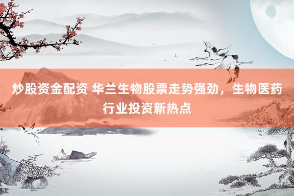 炒股资金配资 华兰生物股票走势强劲，生物医药行业投资新热点