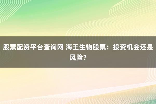 股票配资平台查询网 海王生物股票：投资机会还是风险？