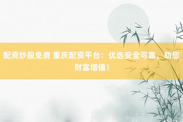 配资炒股免费 重庆配资平台：优选安全可靠，助您财富增值！