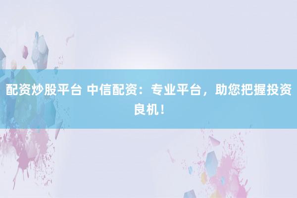 配资炒股平台 中信配资：专业平台，助您把握投资良机！