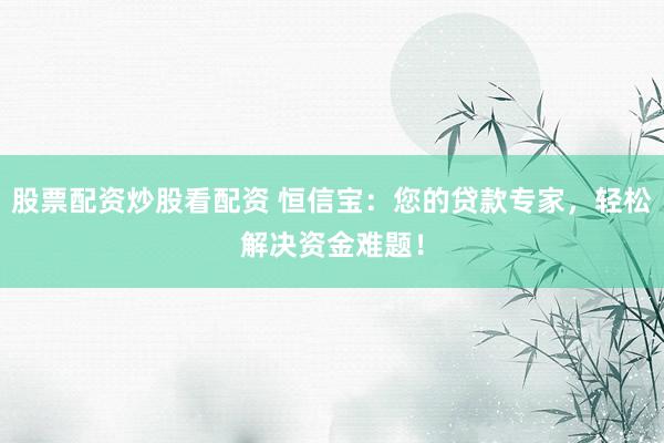 股票配资炒股看配资 恒信宝：您的贷款专家，轻松解决资金难题！