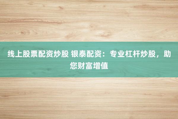 线上股票配资炒股 银泰配资：专业杠杆炒股，助您财富增值