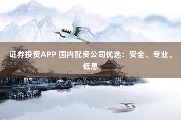 证券投资APP 国内配资公司优选：安全、专业、低息