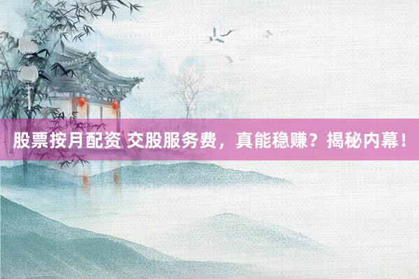 股票按月配资 交股服务费,真能稳赚?揭秘内幕!