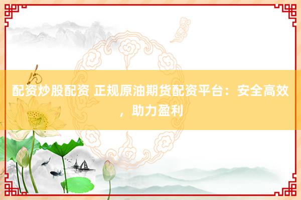 配资炒股配资 正规原油期货配资平台：安全高效，助力盈利