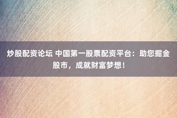 炒股配资论坛 中国第一股票配资平台：助您掘金股市，成就财富梦想！