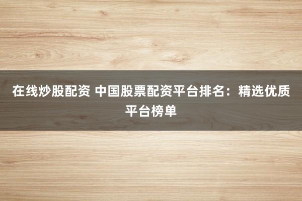 在线炒股配资 中国股票配资平台排名：精选优质平台榜单