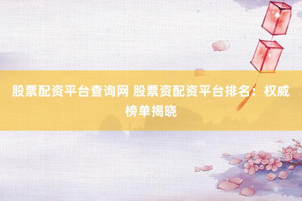 股票配资平台查询网 股票资配资平台排名：权威榜单揭晓
