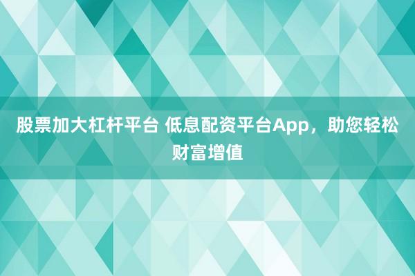 股票加大杠杆平台 低息配资平台App,助您轻松财富增值