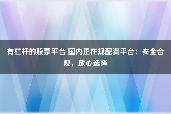 有杠杆的股票平台 国内正在规配资平台:安全合规,放心选择