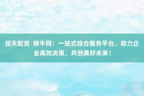 按天配资  锦牛网：一站式综合服务平台，助力企业高效决策，共创美好未来！